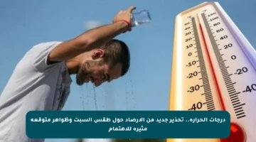 درجات الحرارة.. تحذير جديد من الأرصاد حول طقس السبت وظواهر متوقعة مثيرة للاهتمام